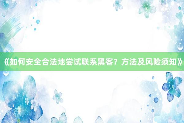 《如何安全合法地尝试联系黑客？方法及风险须知》