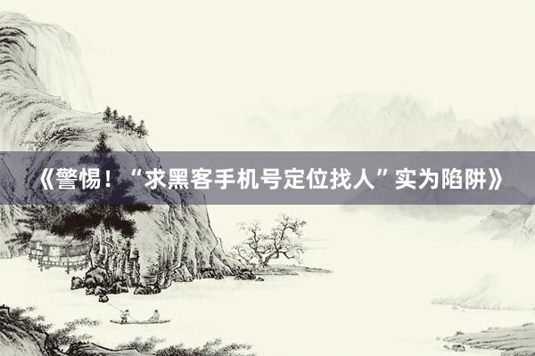 《警惕！“求黑客手机号定位找人”实为陷阱》