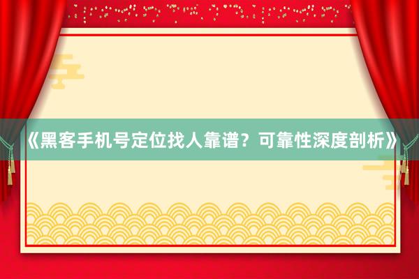《黑客手机号定位找人靠谱？可靠性深度剖析》