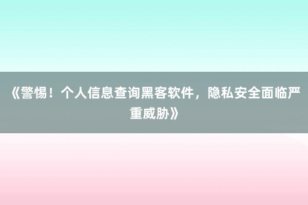 《警惕！个人信息查询黑客软件，隐私安全面临严重威胁》