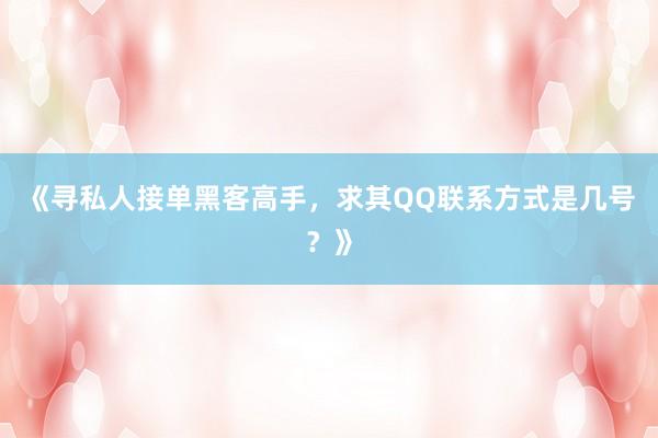 《寻私人接单黑客高手，求其QQ联系方式是几号？》